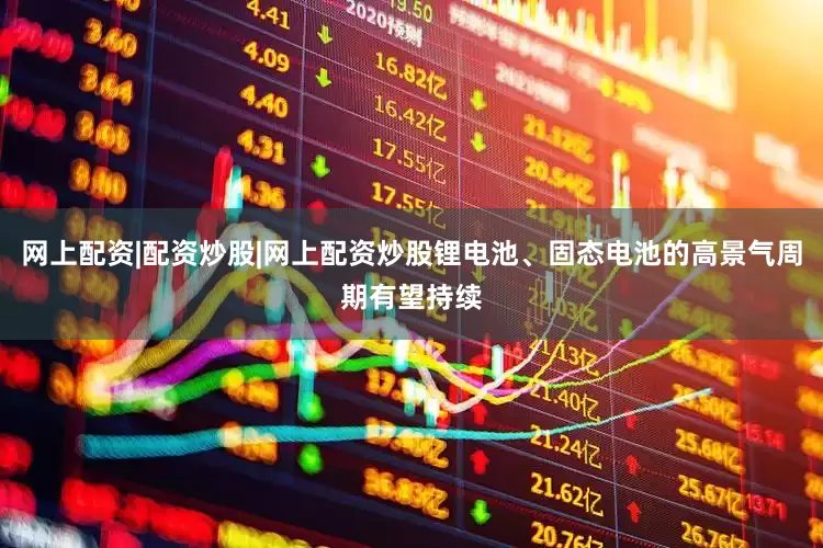 网上配资|配资炒股|网上配资炒股锂电池、固态电池的高景气周期有望持续