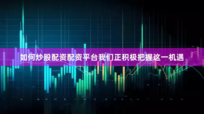 如何炒股配资配资平台我们正积极把握这一机遇