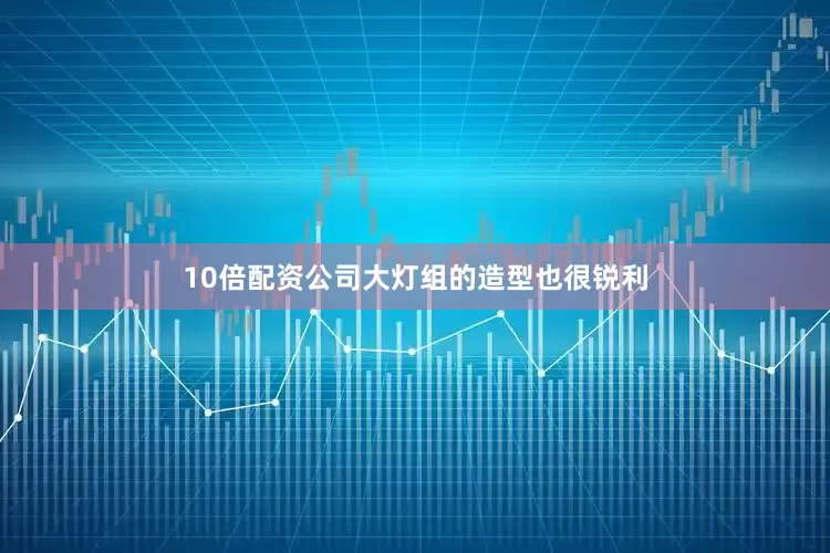 10倍配资公司大灯组的造型也很锐利