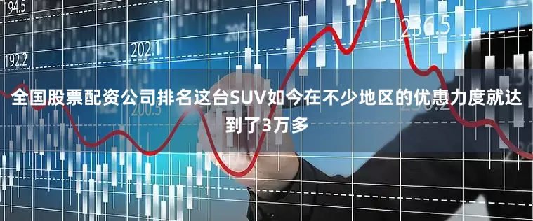 全国股票配资公司排名这台SUV如今在不少地区的优惠力度就达到了3万多