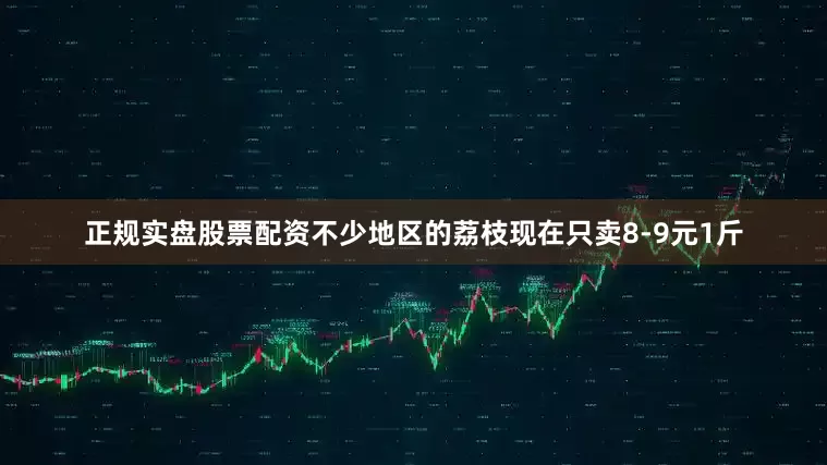 正规实盘股票配资不少地区的荔枝现在只卖8-9元1斤