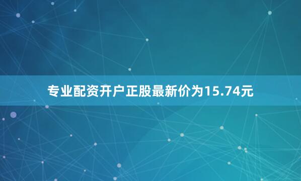 专业配资开户正股最新价为15.74元
