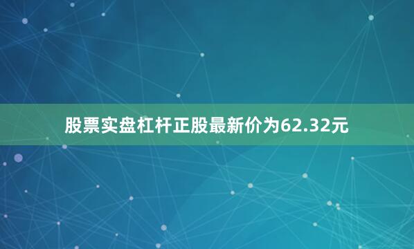 股票实盘杠杆正股最新价为62.32元