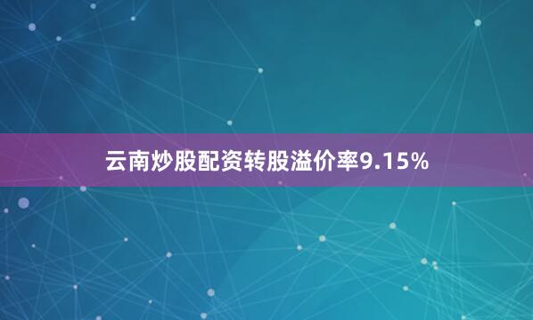 云南炒股配资转股溢价率9.15%