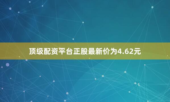 顶级配资平台正股最新价为4.62元