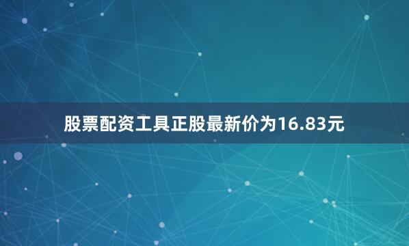 股票配资工具正股最新价为16.83元