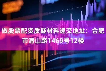 做股票配资质疑材料递交地址：合肥市潜山路1469号12楼