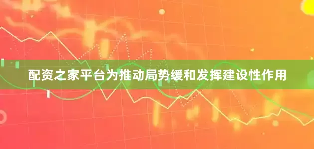 配资之家平台为推动局势缓和发挥建设性作用