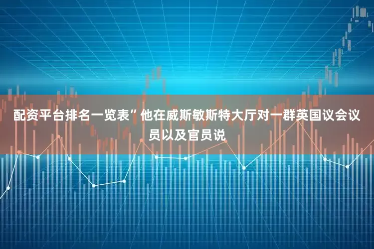 配资平台排名一览表”他在威斯敏斯特大厅对一群英国议会议员以及官员说