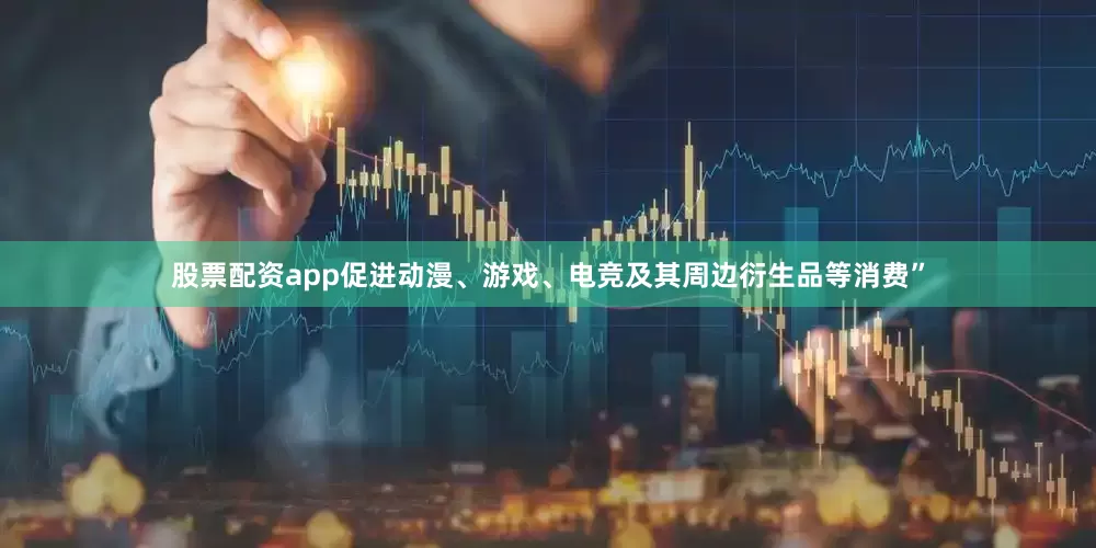 股票配资app促进动漫、游戏、电竞及其周边衍生品等消费”