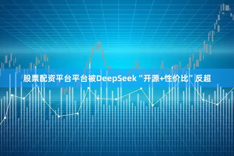 股票配资平台平台被DeepSeek“开源+性价比”反超