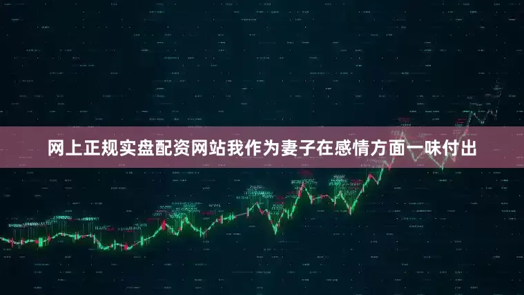 网上正规实盘配资网站我作为妻子在感情方面一味付出
