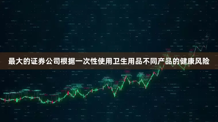 最大的证券公司根据一次性使用卫生用品不同产品的健康风险