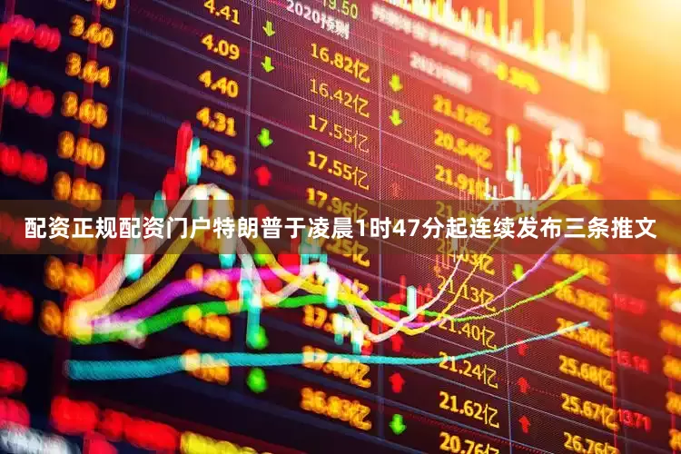 配资正规配资门户特朗普于凌晨1时47分起连续发布三条推文