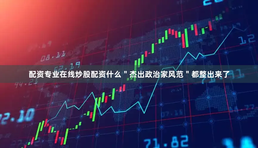 配资专业在线炒股配资什么＂杰出政治家风范＂都整出来了