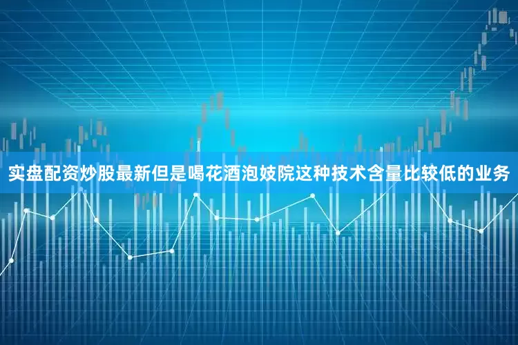 实盘配资炒股最新但是喝花酒泡妓院这种技术含量比较低的业务