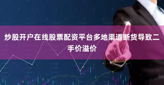 炒股开户在线股票配资平台多地渠道断货导致二手价溢价