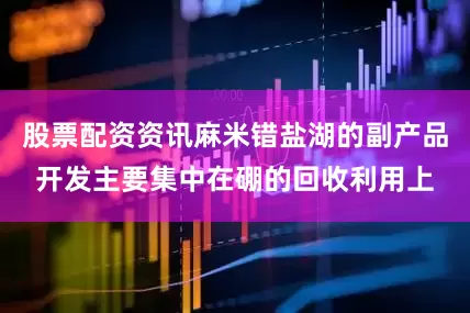 股票配资资讯麻米错盐湖的副产品开发主要集中在硼的回收利用上