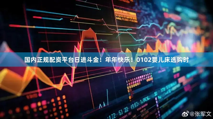 国内正规配资平台日进斗金！年年快乐！0102婴儿床选购时