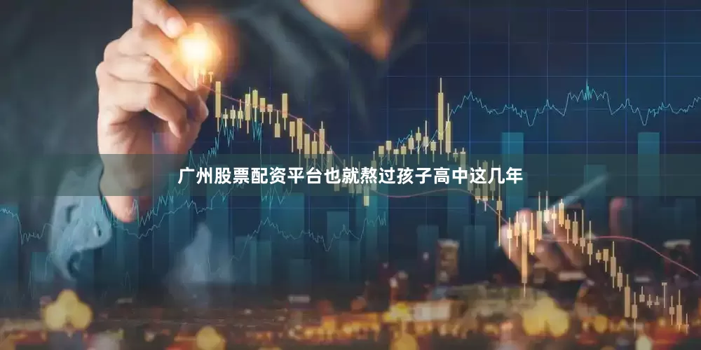 广州股票配资平台也就熬过孩子高中这几年