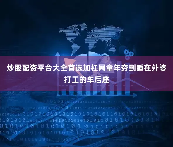 炒股配资平台大全首选加杠网童年穷到睡在外婆打工的车后座