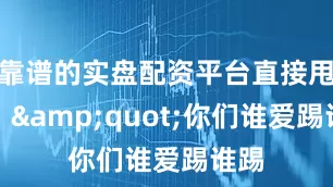 靠谱的实盘配资平台直接甩话：&quot;你们谁爱踢谁踢