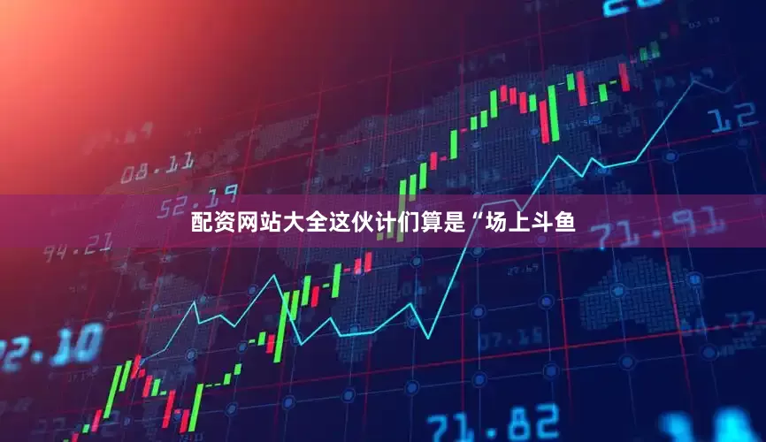 配资网站大全这伙计们算是“场上斗鱼