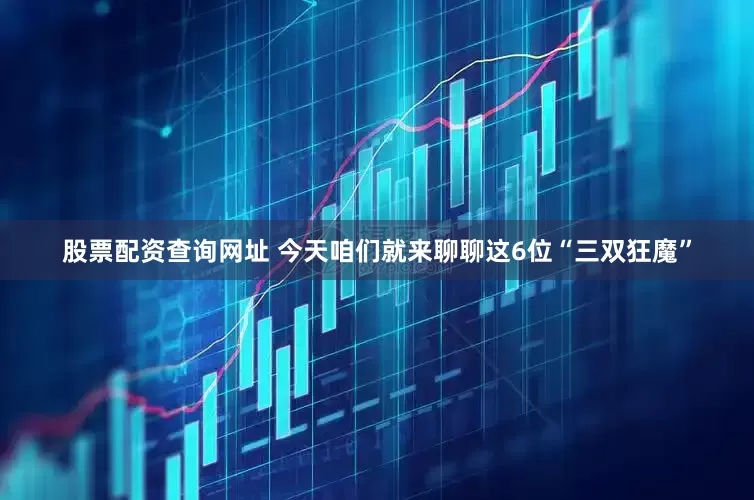 股票配资查询网址 今天咱们就来聊聊这6位“三双狂魔”
