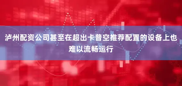 泸州配资公司甚至在超出卡普空推荐配置的设备上也难以流畅运行