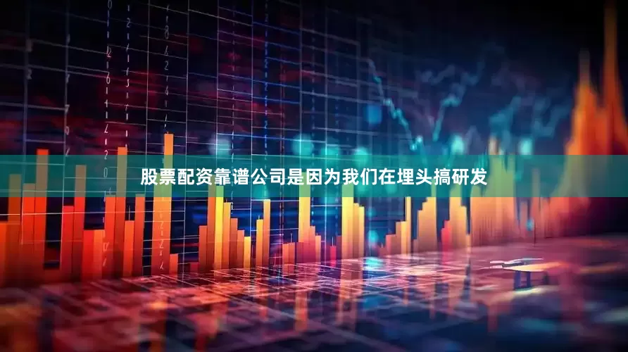 股票配资靠谱公司是因为我们在埋头搞研发