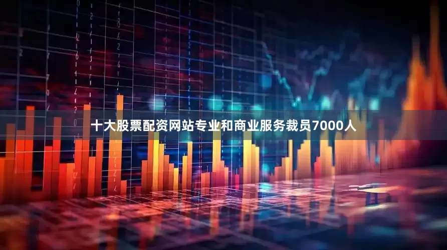 十大股票配资网站专业和商业服务裁员7000人