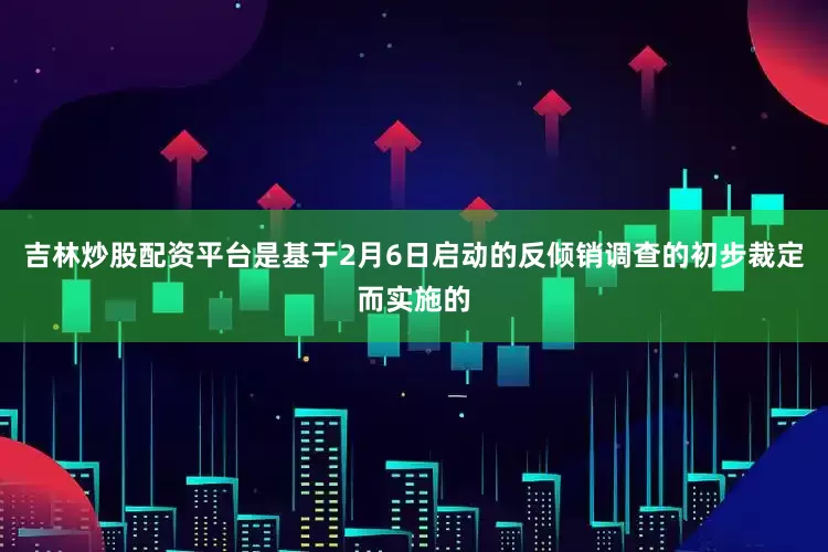 吉林炒股配资平台是基于2月6日启动的反倾销调查的初步裁定而实施的