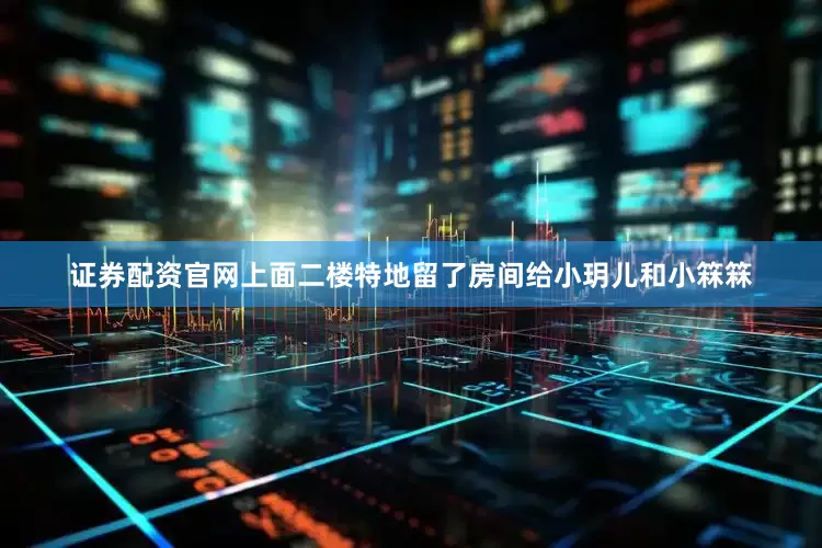 证券配资官网上面二楼特地留了房间给小玥儿和小箖箖