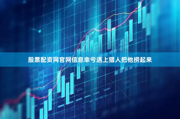 股票配资网官网信息幸亏遇上猎人把他捞起来