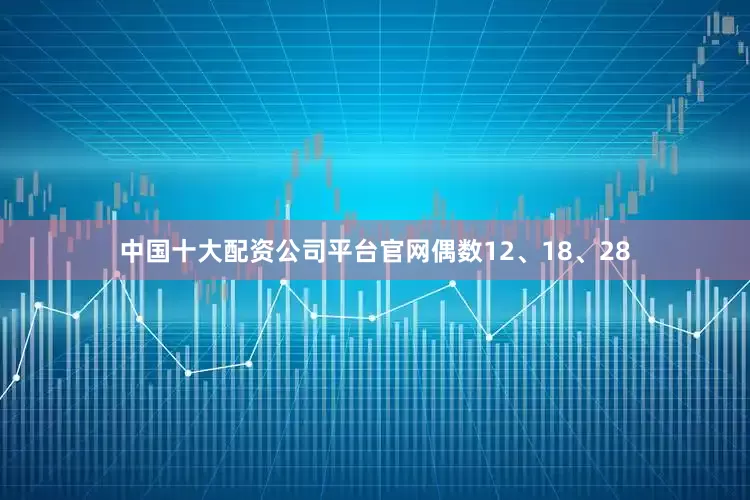 中国十大配资公司平台官网偶数12、18、28