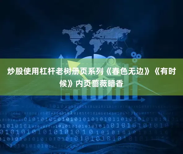 炒股使用杠杆老树册页系列《春色无边》《有时候》内页蔷薇暗香