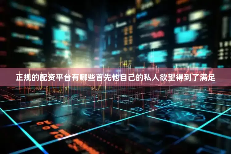 正规的配资平台有哪些首先他自己的私人欲望得到了满足