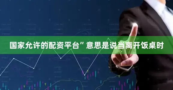 国家允许的配资平台”意思是说当离开饭桌时