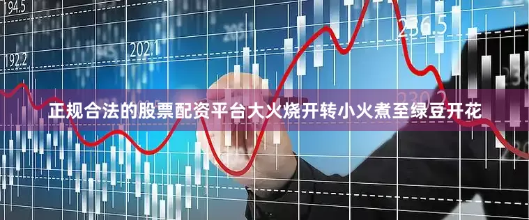正规合法的股票配资平台大火烧开转小火煮至绿豆开花
