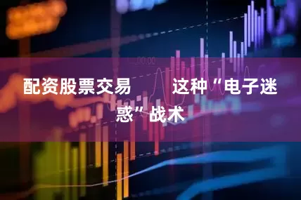配资股票交易        这种“电子迷惑”战术