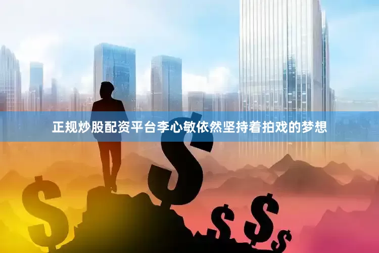 正规炒股配资平台李心敏依然坚持着拍戏的梦想