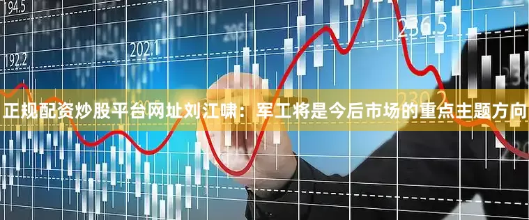 正规配资炒股平台网址刘江啸：军工将是今后市场的重点主题方向