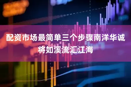 配资市场最简单三个步骤南洋华诚将如溪流汇江海
