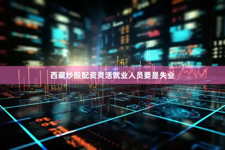 西藏炒股配资灵活就业人员要是失业