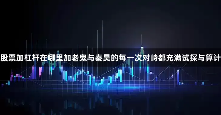 股票加杠杆在哪里加老鬼与秦昊的每一次对峙都充满试探与算计