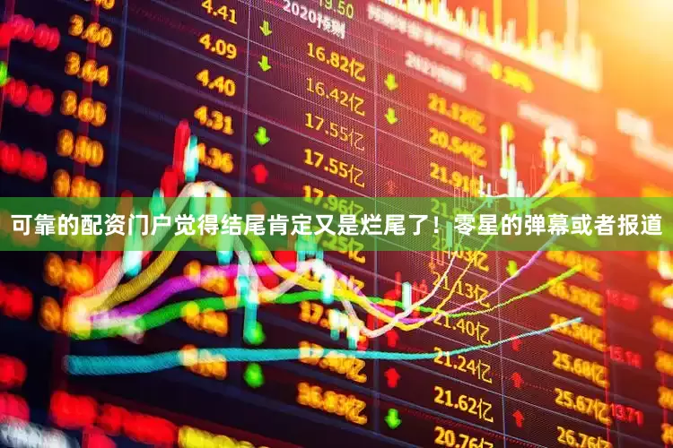 可靠的配资门户觉得结尾肯定又是烂尾了！零星的弹幕或者报道