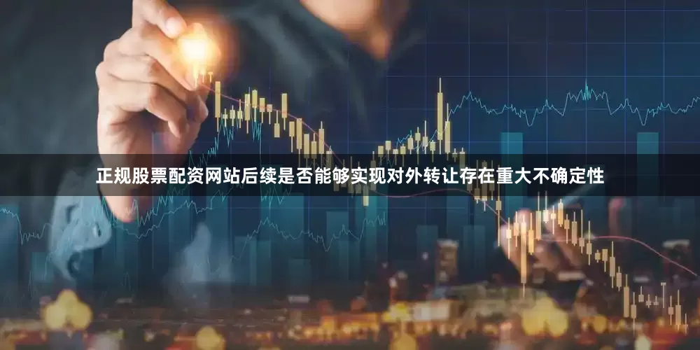 正规股票配资网站后续是否能够实现对外转让存在重大不确定性