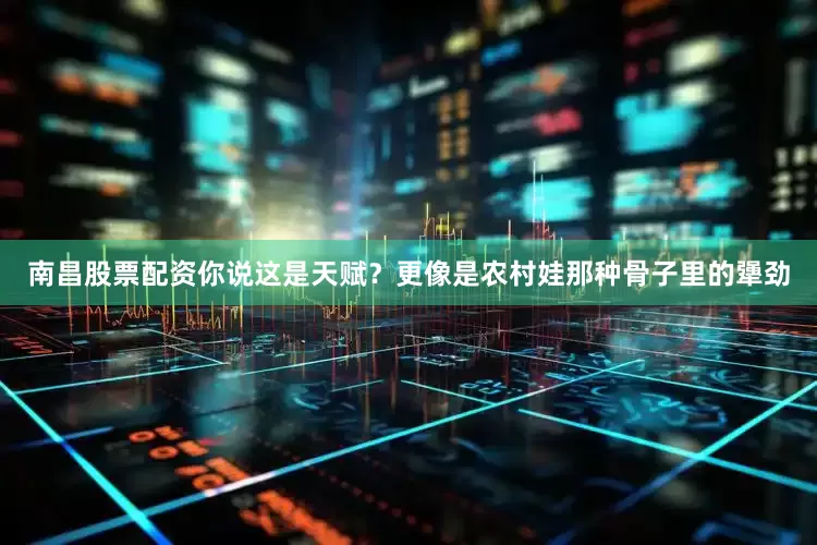 南昌股票配资你说这是天赋？更像是农村娃那种骨子里的犟劲