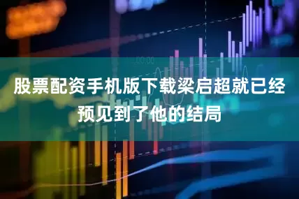 股票配资手机版下载梁启超就已经预见到了他的结局