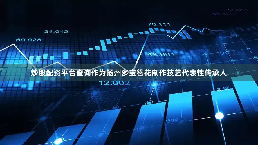 炒股配资平台查询作为扬州多宝簪花制作技艺代表性传承人